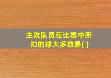 主攻队员在比赛中所扣的球大多数是( )